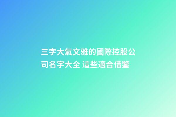 三字大氣文雅的國際控股公司名字大全 這些適合借鑒-第1張-公司起名-玄機(jī)派